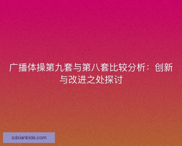 广播体操第九套与第八套比较分析:创新与改进之处探讨 广播体操第九套与第八套比较分析:创新与改进之处探讨