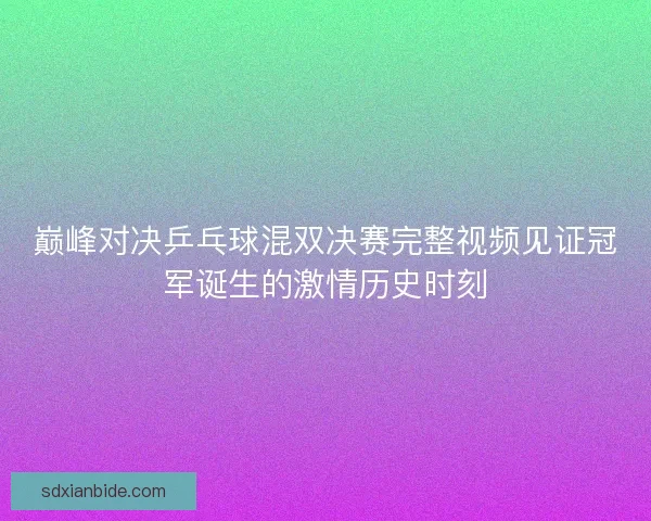 巅峰对决乒乓球混双决赛完整视频见证冠军诞生的激情历史时刻 巅峰对决乒乓球混双决赛完整视频见证冠军诞生的激情历史时刻
