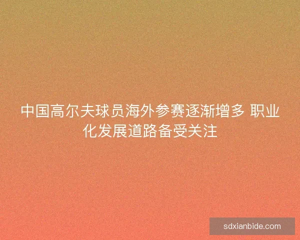中国高尔夫球员海外参赛逐渐增多 职业化发展道路备受关注