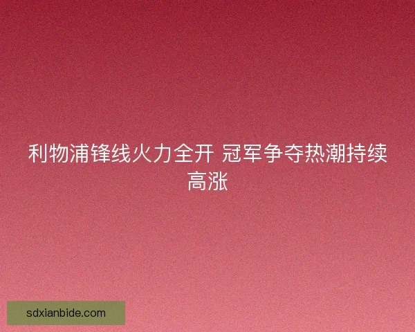 利物浦锋线火力全开 冠军争夺热潮持续高涨