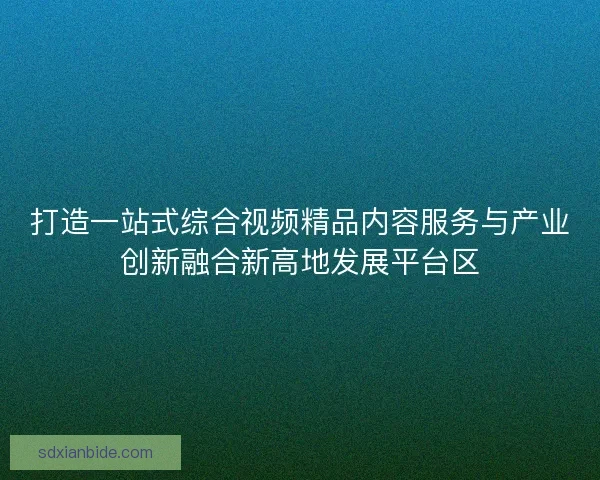 打造一站式综合视频精品内容服务与产业创新融合新高地发展平台区