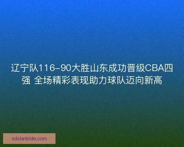 辽宁队116-90大胜山东成功晋级CBA四强 全场精彩表现助力球队迈向新高